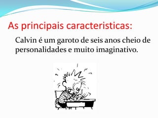 As principais caracteristicas:Calvin é um garoto de seis anos cheio de personalidades e muito imaginativo.