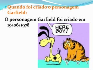 Quando foi criado o personagem Garfield:O personagem Garfield foi criado em 19/06/1978