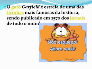 O gatoGarfield é estrela de uma das tirinhas mais famosas da história, sendo publicado em 2570 dos jornaisde todo o mundo