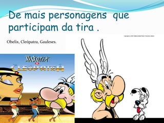 De mais personagens  que participam da tira .Obelix, Cleópatra, Gauleses.