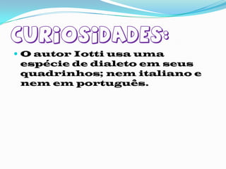Curiosidades:O autor Iotti usa uma espécie de dialeto em seus quadrinhos; nem italiano e nem em português.