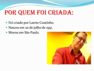 Foi criado por Laerte Coutinho.Nasceu em 20 de julho de 1951.Morou em São Paulo.  Por quem foi criada: