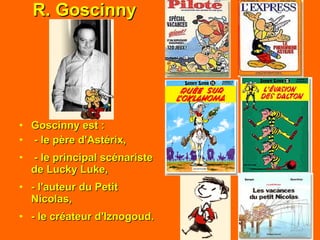 R. Goscinny Goscinny est : - le père d'Astérix,   - le principal scénariste de Lucky Luke, - l'auteur du Petit Nicolas, - le créateur d'Iznogoud. 