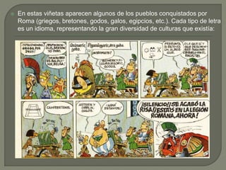  En estas viñetas aparecen algunos de los pueblos conquistados por
Roma (griegos, bretones, godos, galos, egipcios, etc.). Cada tipo de letra
es un idioma, representando la gran diversidad de culturas que existía:
 