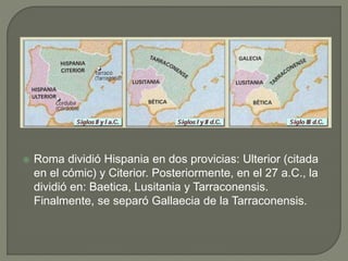  Roma dividió Hispania en dos provicias: Ulterior (citada
en el cómic) y Citerior. Posteriormente, en el 27 a.C., la
dividió en: Baetica, Lusitania y Tarraconensis.
Finalmente, se separó Gallaecia de la Tarraconensis.
 