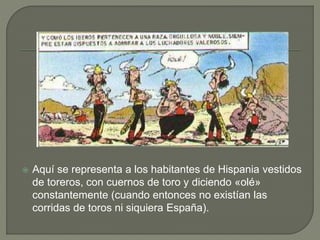  Aquí se representa a los habitantes de Hispania vestidos
de toreros, con cuernos de toro y diciendo «olé»
constantemente (cuando entonces no existían las
corridas de toros ni siquiera España).
 