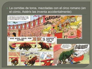  La corridas de toros, mezcladas con el circo romano (en
el cómic, Astérix las inventa accidentalmente):
 