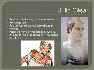 Es el principal antagonista en el cómic.
 Personaje real.
 Fue un líder militar, político y dictador
romano.
 Nació en Roma y vivió desde el 12 o 13
de julio de 100 a. C. hasta el 15 de marzo
de 44 a. C.
 
