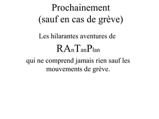 Prochainement
(sauf en cas de grève)
Les hilarantes aventures de
RAnTanPlan
qui ne comprend jamais rien sauf les
mouvements de grève.
 
