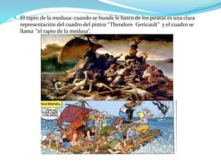  El rapto de la medusa: cuando se hunde le barco de los piratas es una clara
representación del cuadro del pintor “Theodore Gericault” y el cuadro se
llama “el rapto de la medusa”.
 