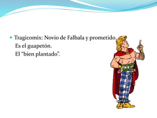  Tragicomix: Novio de Falbala y prometido.
Es el guapetón.
El “bien plantado”.
 