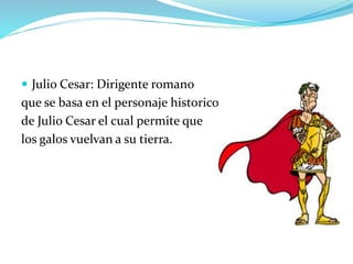  Julio Cesar: Dirigente romano
que se basa en el personaje historico
de Julio Cesar el cual permite que
los galos vuelvan a su tierra.
 