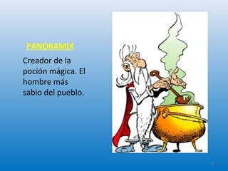 PANORAMIX
Creador de la
poción mágica. El
hombre más
sabio del pueblo.
10
 