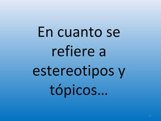 En cuanto se
refiere a
estereotipos y
tópicos…
21
 