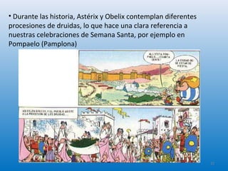• Durante las historia, Astérix y Obelix contemplan diferentes
procesiones de druidas, lo que hace una clara referencia a
nuestras celebraciones de Semana Santa, por ejemplo en
Pompaelo (Pamplona)
22
 