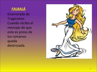 FALBALÁ
Enamorada de
Tragicomix.
Cuando recibe el
mensaje de que
este es preso de
los romanos
queda
destrozada.
35
 