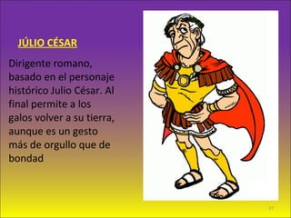 JÚLIO CÉSAR
Dirigente romano,
basado en el personaje
histórico Julio César. Al
final permite a los
galos volver a su tierra,
aunque es un gesto
más de orgullo que de
bondad
37
 