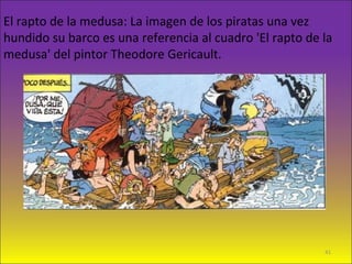 El rapto de la medusa: La imagen de los piratas una vez
hundido su barco es una referencia al cuadro 'El rapto de la
medusa' del pintor Theodore Gericault.
41
 