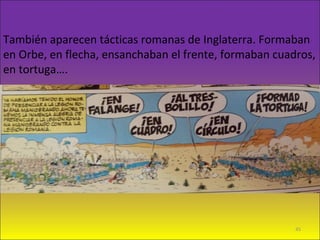 También aparecen tácticas romanas de Inglaterra. Formaban
en Orbe, en flecha, ensanchaban el frente, formaban cuadros,
en tortuga….
45
 