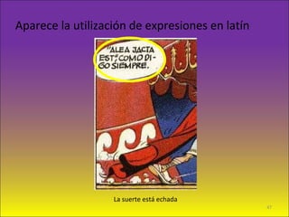 Aparece la utilización de expresiones en latín
La suerte está echada
47
 