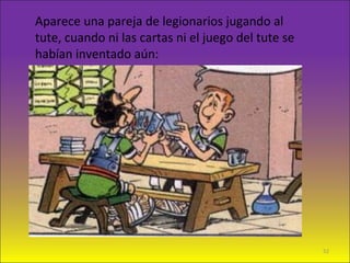 Aparece una pareja de legionarios jugando al
tute, cuando ni las cartas ni el juego del tute se
habían inventado aún:
52
 