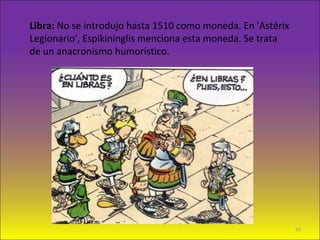Libra: No se introdujo hasta 1510 como moneda. En 'Astérix
Legionario', Espikininglis menciona esta moneda. Se trata
de un anacronismo humorístico.
53
 