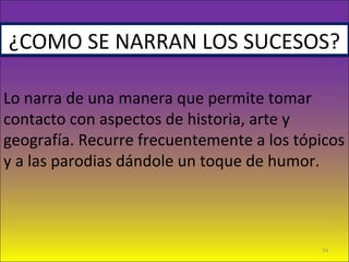 ¿COMO SE NARRAN LOS SUCESOS?¿COMO SE NARRAN LOS SUCESOS?
Lo narra de una manera que permite tomar
contacto con aspectos de historia, arte y
geografía. Recurre frecuentemente a los tópicos
y a las parodias dándole un toque de humor.
54
 