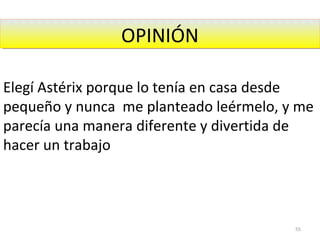OPINIÓNOPINIÓN
Elegí Astérix porque lo tenía en casa desde
pequeño y nunca me planteado leérmelo, y me
parecía una manera diferente y divertida de
hacer un trabajo
55
 