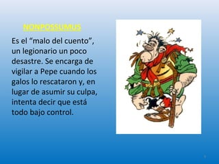 NONPOSSUMUS
Es el “malo del cuento”,
un legionario un poco
desastre. Se encarga de
vigilar a Pepe cuando los
galos lo rescataron y, en
lugar de asumir su culpa,
intenta decir que está
todo bajo control.
9
 