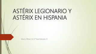 ASTÉRIX LEGIONARIO Y
ASTÉRIX EN HISPANIA
Mario Pérez Gil 2º Bachillerato D
 