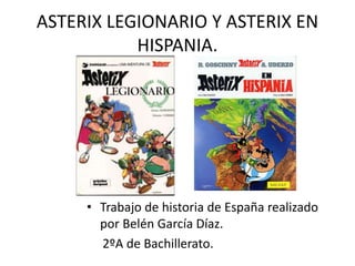 ASTERIX LEGIONARIO Y ASTERIX EN
HISPANIA.
• Trabajo de historia de España realizado
por Belén García Díaz.
2ºA de Bachillerato.
 