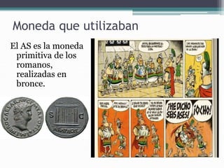 Moneda que utilizaban
El AS es la moneda
primitiva de los
romanos,
realizadas en
bronce.
 