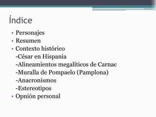 Índice
• Personajes
• Resumen
• Contexto histórico
-César en Hispania
-Alineamientos megalíticos de Carnac
-Muralla de Pompaelo (Pamplona)
-Anacronismos
-Estereotipos
• Opnión personal
 