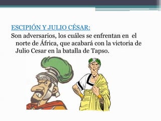 ESCIPIÓN Y JULIO CÉSAR:
Son adversarios, los cuáles se enfrentan en el
norte de África, que acabará con la victoria de
Julio Cesar en la batalla de Tapso.
 