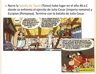  Narra la batalla de Tapso (Túnez) tubo lugar en el año 46 a.C
donde se enfrento el ejercito de Julio Cesar (imperio romano) y
Escipion (Pompeya). Termino con la batalla de Julio Cesar.
 
