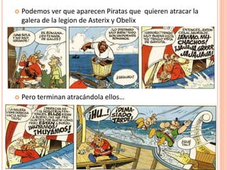  Podemos ver que aparecen Piratas que quieren atracar la
galera de la legion de Asterix y Obelix
 Pero terminan atracándola ellos…
 