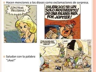  Hacen menciones a los dioses como exclamaciones de sorpresa.
 Saludan con la palabra
“¡Ave!”
 