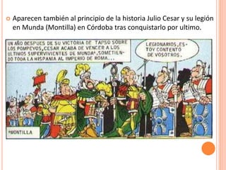  Aparecen también al principio de la historia Julio Cesar y su legión
en Munda (Montilla) en Córdoba tras conquistarlo por ultimo.
 