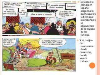  Destacan la
comida en
España,
alagando lo
buena que es
y dicen que
los españoles
se
aprovechan
de la llegada
de los
turistas.
 Y se quejan
del
mantenimie
nto de
carreteras,
donde
vemos
trabajo.
 