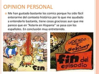 OPINION PERSONAL
 Me han gustado bastante los comics porque ha sido fácil
enterarme del contexto histórico por lo que me ayudado
a entenderlo bastante, tiene cosas graciosas aun que me
parece que en “Asterix en Hispania” se pasa con los
españoles. En conclusión muy entretenido.
 