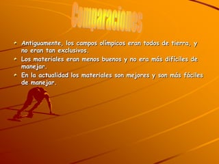 Antiguamente, los campos olímpicos eran todos de tierra, y
no eran tan exclusivos.
Los materiales eran menos buenos y no era más difíciles de
manejar.
En la actualidad los materiales son mejores y son más fáciles
de manejar.
 