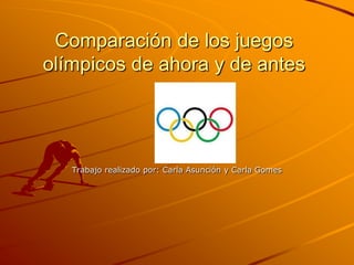 Comparación de los juegos
olímpicos de ahora y de antes




   Trabajo realizado por: Carla Asunción y Carla Gomes
 