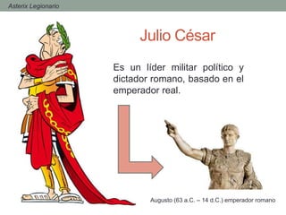 Julio César
Es un líder militar político y
dictador romano, basado en el
emperador real.
Augusto (63 a.C. – 14 d.C.) emperador romano
- Asterix Legionario
 