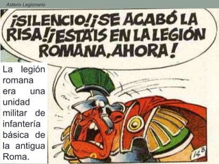 - Asterix Legionario
La legión
romana
era una
unidad
militar de
infantería
básica de
la antigua
Roma.
 