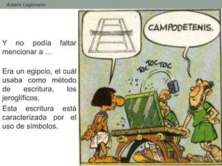 - Asterix Legionario
Y no podía faltar
mencionar a …
Era un egipcio, el cuál
usaba como método
de escritura, los
jeroglíficos.
Esta escritura está
caracterizada por el
uso de símbolos.
 
