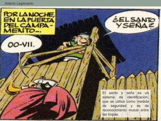 - Asterix Legionario
El santo y seña es un
sistema de identificación,
que se utiliza como medida
de seguridad y es de
reconocimiento mutuo entre
las tropas.
 