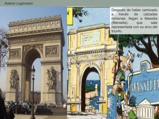 - Asterix Legionario
Después de haber caminado
a través de calzadas
romanas, llegan a Massilia
(Marsella), que sale
representada con su arco del
triunfo.
 
