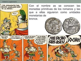Con el nombre as se conocen las
monedas primitivas de los romanos y las
que a ellas siguieron como unidades
monetarias de
bronce.
- Asterix Legionario
 