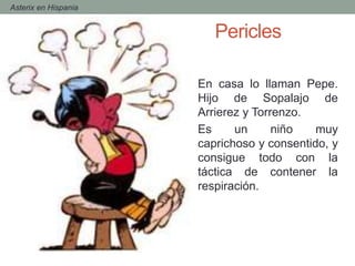 - Asterix en Hispania
En casa lo llaman Pepe.
Hijo de Sopalajo de
Arrierez y Torrenzo.
Es un niño muy
caprichoso y consentido, y
consigue todo con la
táctica de contener la
respiración.
Pericles
 