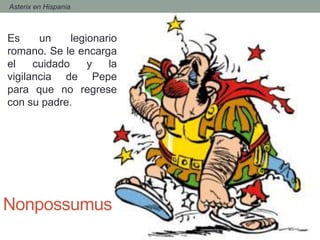 Nonpossumus
Es un legionario
romano. Se le encarga
el cuidado y la
vigilancia de Pepe
para que no regrese
con su padre.
- Asterix en Hispania
 